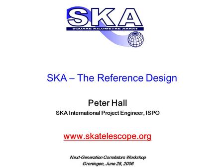 SKA – The Reference Design Peter Hall SKA International Project Engineer, ISPO www.skatelescope.org Next-Generation Correlators Workshop Groningen, June.
