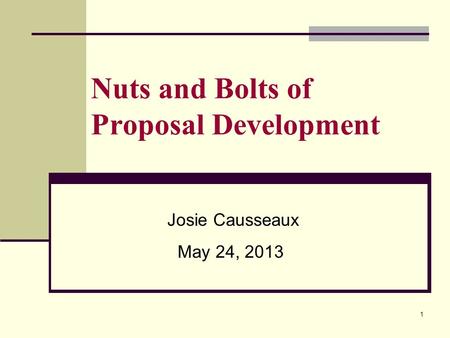 Nuts and Bolts of Proposal Development Josie Causseaux May 24, 2013 1.