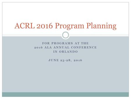 FOR PROGRAMS AT THE 2016 ALA ANNUAL CONFERENCE IN ORLANDO JUNE 23-28, 2016 ACRL 2016 Program Planning.