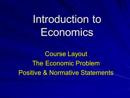 Introduction to Economics Course Layout The Economic Problem Positive & Normative Statements.
