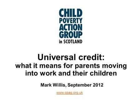 Www.cpag.org.uk Universal credit: what it means for parents moving into work and their children Mark Willis, September 2012.