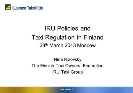 Www.taksiliitto.fi IRU Policies and Taxi Regulation in Finland 28 th March 2013 Moscow Nina Nizovsky The Finnish Taxi Owners´ Federation IRU Taxi Group.