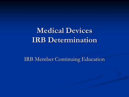Medical Devices IRB Determination IRB Member Continuing Education.