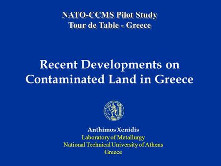 NATO-CCMS Pilot Study Tour de Table - Greece Recent Developments on Contaminated Land in Greece Anthimos Xenidis Laboratory of Metallurgy National Technical.