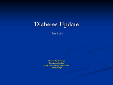 Diabetes Update Division of Endocrinology Department of Medicine Wayne State University Medical School Detroit, Michigan Part 3 of 3.