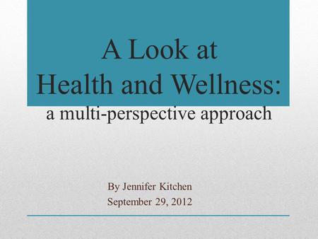A Look at Health and Wellness: a multi-perspective approach By Jennifer Kitchen September 29, 2012.