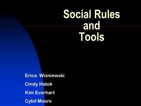 Social Rules and Tools Erica Wisniewski Cindy Hatok Kim Everhart Cybil Moore.