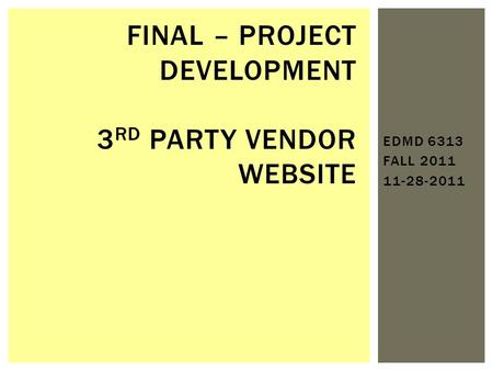 EDMD 6313 FALL 2011 11-28-2011 FINAL – PROJECT DEVELOPMENT 3 RD PARTY VENDOR WEBSITE.