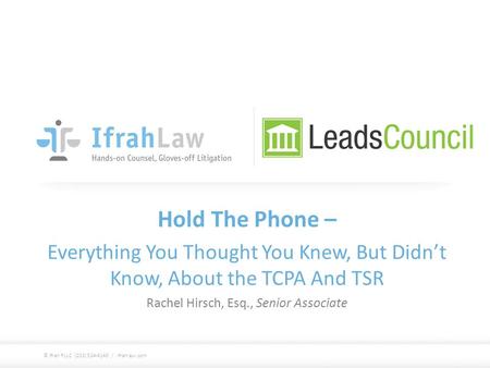 Hold The Phone – Everything You Thought You Knew, But Didn’t Know, About the TCPA And TSR Rachel Hirsch, Esq., Senior Associate © Ifrah PLLC (202) 524-4140.