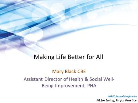 Making Life Better for All Mary Black CBE Assistant Director of Health & Social Well- Being Improvement, PHA NIPEC Annual Conference Fit for Living, Fit.