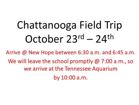 Chattanooga Field Trip October 23 rd – 24 th New Hope between 6:30 a.m. and 6:45 a.m. We will leave the school 7:00 a.m., so we arrive.