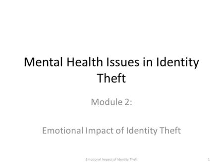 Emotional Impact of Identity Theft1 Mental Health Issues in Identity Theft Module 2: Emotional Impact of Identity Theft.