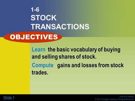 Financial Algebra © 2011 Cengage Learning. All Rights Reserved Slide 1 1-6 STOCK TRANSACTIONS Learn the basic vocabulary of buying and selling shares of.