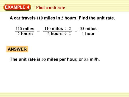 EXAMPLE 4 Find a unit rate A car travels 110 miles in 2 hours. Find the unit rate. 110 miles 2 hours = 1 hour 55 miles 2 hours 2 110 miles 2 = The unit.