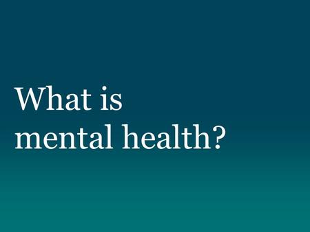 What is mental health?. “Mental Health refers to a broad array of activities directly or indirectly related to the mental well-being component included.