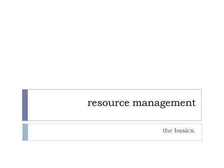 Resource management the basics.. some ideas…  what are resources?  how many engineers does it take to change a light bulb?  the baby-making conundrum.