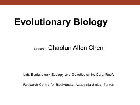 Evolutionary Biology Lecturer: Chaolun Allen Chen Lab. Evolutionary Ecology and Genetics of the Coral Reefs Research Centre for Biodiversity, Academia.