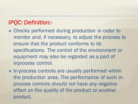 IPQC: Definition:- Checks performed during production in order to monitor and, if necessary, to adjust the process to ensure that the product conforms.