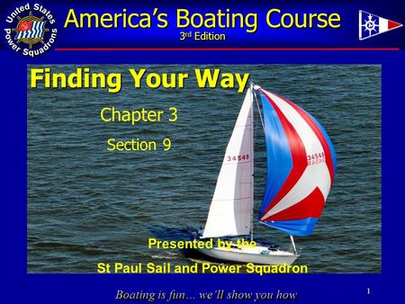 Boating is fun… we’ll show you how America’s Boating Course 3 rd Edition 1 Finding Your Way Chapter 3 Section 9 Presented by the St Paul Sail and Power.