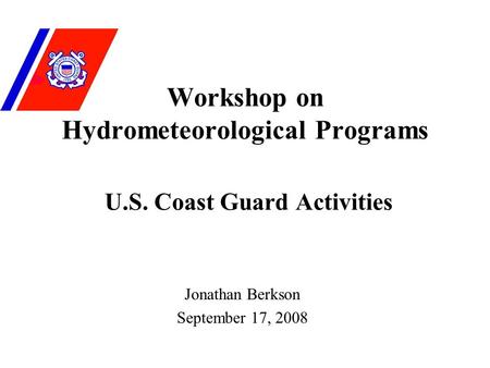 Workshop on Hydrometeorological Programs U.S. Coast Guard Activities Jonathan Berkson September 17, 2008.