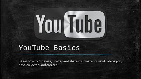 YouTube Basics Learn how to organize, utilize, and share your warehouse of videos you have collected and created.