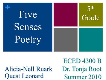 + ECED 4300 B Dr. Tonja Root Summer 2010 Five Senses Poetry Alicia-Nell Ruark Quest Leonard 5 th Grade.