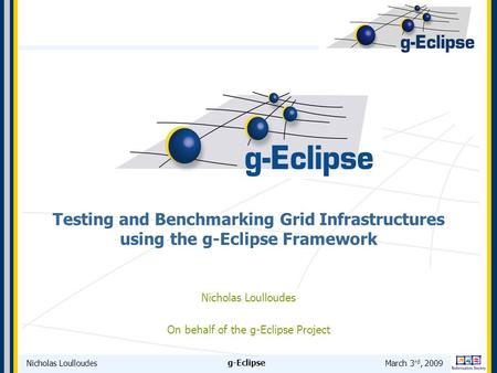 Nicholas LoulloudesMarch 3 rd, 2009 g-Eclipse Testing and Benchmarking Grid Infrastructures using the g-Eclipse Framework Nicholas Loulloudes On behalf.