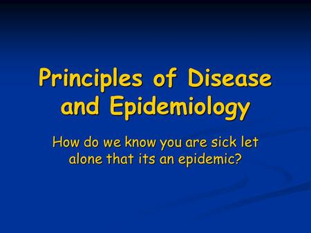 Principles of Disease and Epidemiology How do we know you are sick let alone that its an epidemic?