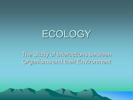 ECOLOGY The Study of Interactions between Organisms and their Environment.