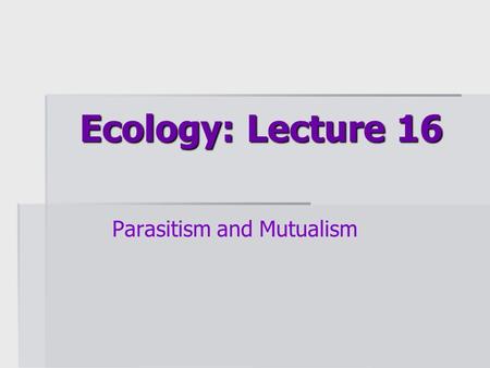 Ecology: Lecture 16 Parasitism and Mutualism. Lecture overview  Basics of parasitism  Characteristics of parasites  Hosts as habitat  Life cycles.