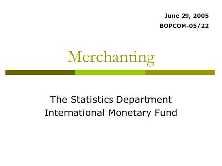 Merchanting The Statistics Department International Monetary Fund June 29, 2005 BOPCOM-05/22.