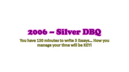 2006 – Silver DBQ You have 130 minutes to write 3 Essays… How you manage your time will be KEY!