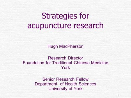 1 Strategies for acupuncture research Hugh MacPherson Research Director Foundation for Traditional Chinese Medicine York Senior Research Fellow Department.