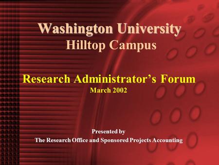 Washington University Washington University Hilltop Campus Research Administrator’s Forum March 2002 Presented by The Research Office and Sponsored Projects.