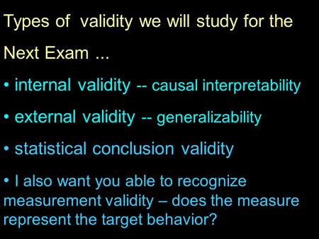 Types of validity we will study for the Next Exam... internal validity -- causal interpretability external validity -- generalizability statistical conclusion.