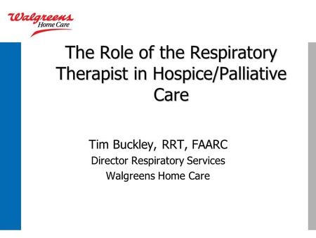 The Role of the Respiratory Therapist in Hospice/Palliative Care Tim Buckley, RRT, FAARC Director Respiratory Services Walgreens Home Care.