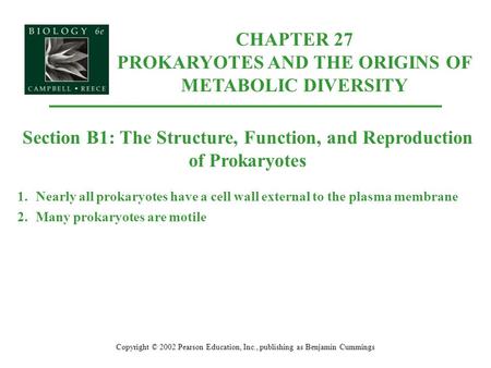 Copyright © 2002 Pearson Education, Inc., publishing as Benjamin Cummings Section B1: The Structure, Function, and Reproduction of Prokaryotes 1.Nearly.