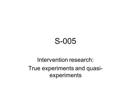S-005 Intervention research: True experiments and quasi- experiments.