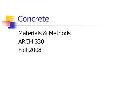Concrete Materials & Methods ARCH 330 Fall 2008. Concrete and Cement Concrete is a rocklike material produced by mixing coarse and fine aggregates, Portland.