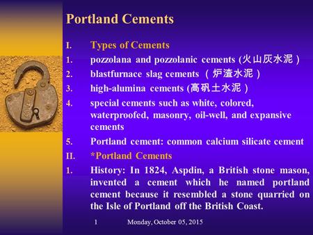 Portland Cements I. Types of Cements 1. pozzolana and pozzolanic cements ( 火山灰水泥） 2. blastfurnace slag cements （炉渣水泥） 3. high-alumina cements ( 高矾土水泥）