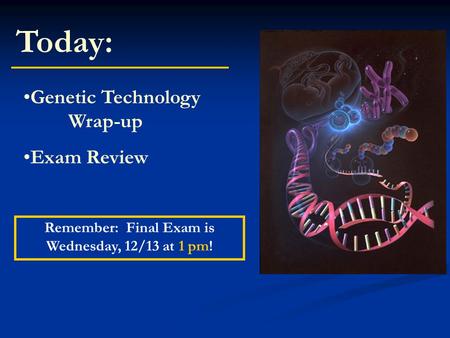 Today: Genetic Technology Wrap-up Exam Review Remember: Final Exam is Wednesday, 12/13 at 1 pm!