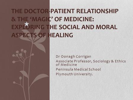 Dr Oonagh Corrigan Associate Professor, Sociology & Ethics of Medicine Peninsula Medical School Plymouth University. THE DOCTOR-PATIENT RELATIONSHIP &