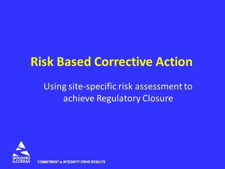 COMMITMENT & INTEGRITY DRIVE RESULTS Risk Based Corrective Action Using site-specific risk assessment to achieve Regulatory Closure.