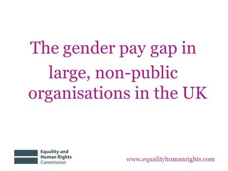 The gender pay gap in large, non-public organisations in the UK www.equalityhumanrights.com.