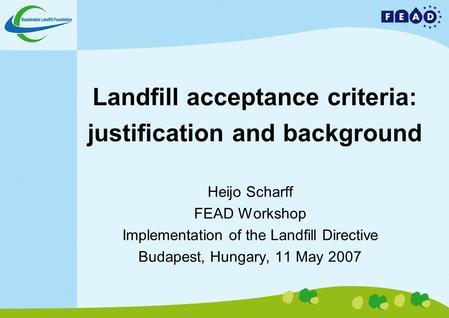 Landfill acceptance criteria: justification and background Heijo Scharff FEAD Workshop Implementation of the Landfill Directive Budapest, Hungary, 11 May.