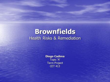 Brownfields Health Risks & Remediation Diogo Cadima Topic ‘A’ Term Project CET 413.