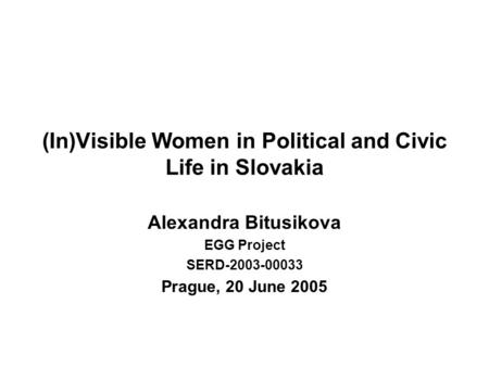 (In)Visible Women in Political and Civic Life in Slovakia Alexandra Bitusikova EGG Project SERD-2003-00033 Prague, 20 June 2005.