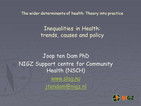 The wider determinants of health: Theory into practice Inequalities in Health: trends, causes and policy Joop ten Dam PhD NIGZ Support centre for Community.