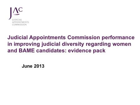 Judicial Appointments Commission performance in improving judicial diversity regarding women and BAME candidates: evidence pack June 2013.