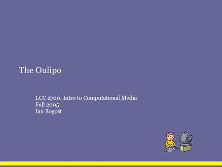 The Oulipo LCC 2700: Intro to Computational Media Fall 2005 Ian Bogost.